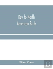 Key To North American Birds. Containing A Concise Account Of Every Species Of Living And Fossil Bird At Present Known From The Continent North Of The Mexican And United States Boundary, Inclusive Of G