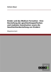 Kinder Und Das Medium Fernsehen - Eine Darstellung Der Geschlechtsspezifischen Und Medialen Sozialisation Sowie Die Geschlechterdarstellung Von Kindern