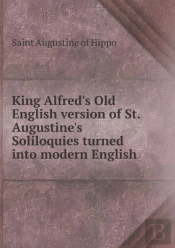 King Alfred'S Old English Version Of St. Augustine'S Soliloquies Turned Into Modern English