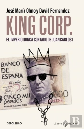 King Corp. El Imperio Nunca Contado De Juan Carlos I.