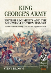 King George'S Army - British Regiments And The Men Who Led Them 1793-1815 Volume 4