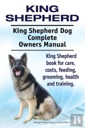 King Shepherd. King Shepherd Dog Complete Owners Manual. King Shepherd Book For Care, Costs, Feeding, Grooming, Health And Training.