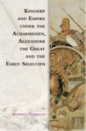 Kingship And Empire Under The Achaemenids, Alexander The Great And The Early Seleucids
