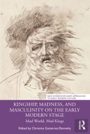 Kingship, Madness, And Masculinity On The Early Modern Stage