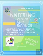 Knitting Words And Sayings Coloring Book An Inspirational Adult Coloring Book To Color In While You Relax And Unwind And Discover Your Next Knitting Project