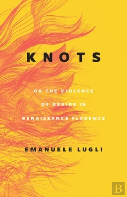 Bertrand.pt - Knots, Or The Violence Of Desire In Renaissance Florence