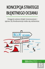 Koncepcja Strategii Blekitnego Oceanu : Osiagnij Sukces Dzieki Innowacjom I Spraw, By Konkurencja Stala Sie Nieistotna