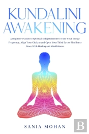 Kundalini Awakening: A Beginner'S Guide To Spiritual Enlightenment To Tune Your Energy Frequency, Align Your Chakras And Open Your Third Eye To Find Inner Peace With Healing And Mindfulness.
