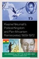 Kwame Nkrumah'S Political Kingdom And Pan-Africanism Reinterpreted, 1909â€“1972