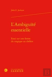 L Ambiguite Essentielle - Essai Sur Forme Tragique Au Theatre