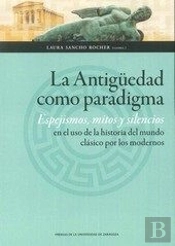 La Antigüedad Como Paradigma. Espejismos, Mitos Y Silencios En El Uso De La Historia Del Mundo Clási
