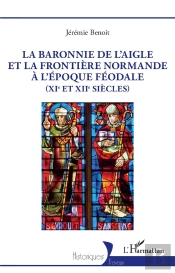 La Baronnie De L'Aigle Et La Frontière Normande À L'Époque Féodale (Xie Et Xiie Siècles)