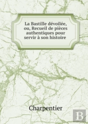 La Bastille Devoilee, Ou, Recueil De Pieces Authentiques Pour Servir A Son Histoire