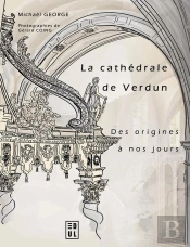 La Cathédrale De Verdun Des Origines À Nos Jours (2nde Édition) : Etude Historique Et Sociale D'Un Édifice À L'Architecture Millénaire