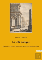 La Cité Antique : Étude Sur Le Culte, Le Droit, Les Institutions De La Grèce Et De Rome