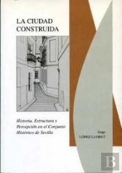 La Ciudad Construida (Historia, Estructura Y Percepción En El Conjunto Histórico De Sevilla)