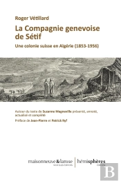 La Compagnie Genevoise De Sétif : Une Colonie Suisse En Algérie (1853-1956). Autour Du Texte De Suzanne Magneville, Présenté, Annoté Actualisé Et Complété