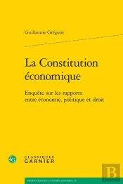 La Constitution Économique : Enquête Sur Les Rapports Entre Économie, Politique Et Droit
