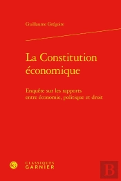 La Constitution Économique : Enquête Sur Les Rapports Entre Économie, Politique Et Droit