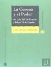 La Corona Y El Poder. De Luis Xiv De Francia A Felipe Vi De España