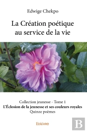 La Création Poétique Au Service De La Vie Collection Jeunesse - Tome 1 : L'Eclosion De La Jeunesse Et Ses Couleurs Royales - Quinze Poèmes