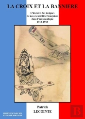 La Croix Et La Banniere - L'Histoire Des Insignes De Nos Escadrilles Francaises Dans L'Aeronautique