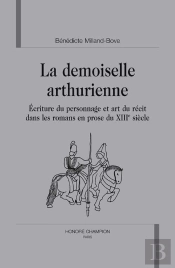 La Demoiselle Arthurienne ; Écriture Du Personnage Et Art Du Récit Dans Les Romans En Prose Du Xiii Siècle