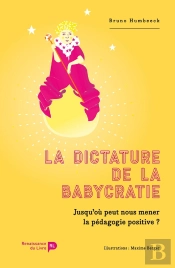 La Dictature De La Babycratie ; Heurs Et Malheurs De La Psychologie Et De La Pédagogie Positives
