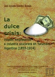 La Dulce Crisis: Estado, Empresarios E Industria Azucarera En Tucumán, Argentina (1853-1914)