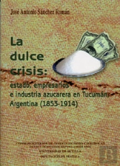 La Dulce Crisis: Estado, Empresarios E Industria Azucarera En Tucumán, Argentina (1853-1914).