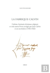 La Fabrique Calvin - L'Ultime Institutio Christianae Religionis Et Trois Autres Livres Corriges Par