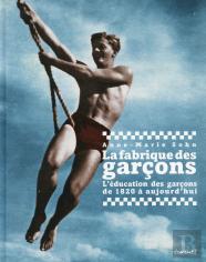La Fabrique Des Garçons ; L'Éducation Des Garçons De 1820 À Aujourd'Hui