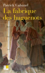 La Fabrique Des Huguenots : Une Minorité Entre Histoire Et Mémoire (Xviiie-Xxie Siècle)