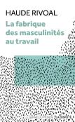 La Fabrique Des Masculinités Au Travail