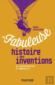 La Fabuleuse Histoire Des Inventions ; De La Maîtrise Du Feu À L'Intelligence Artificielle