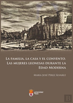 Bertrand.pt - La Familia, La Casa Y El Convento. Las Mujeres Leonesas Durante La Edad Moderna