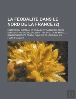 Bertrand.pt - La Feodalite Dans Le Nord De La France; Histoire Du Chateau Et De La Chatellenie De Douai, Depuis Le 10e Siecle Jusqu'En 1789; Avec De Nombreux Renseignements Genealogiques Et Heraldiques (2 )
