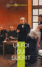 La Foi Qui Guérit : Le Testament Philosophique Du Professeur Charcot