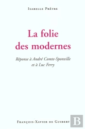La Folie Des Modernes : Réponse À André Comte-Sponville Et À Luc Ferry
