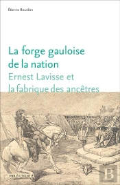 La Forge Gauloise De La Nation : Ernest Lavisse Et La Fabrique Des Ancêtres