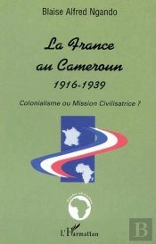 La France Au Cameroun 1916-1939 : Colonialisme Ou Mission Civilisatrice ?