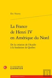 La France De Henri Iv En Amerique Du Nord - De La Creation De L'Acadie A La Fond - De La Creation De