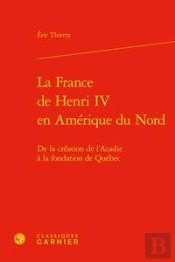 La France De Henri Iv En Amerique Du Nord - De La Creation De L'Acadie A La Fond - De La Creation De