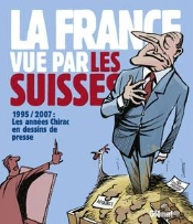 La France Vue Par Les Suisses ; 1995/2007, Les Années Chirac En Dessins De Presse