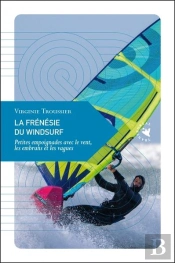 La Frénésie Du Windsurf : Petites Empoignades Avec Le Vent, Les Embruns Et Les Vagues