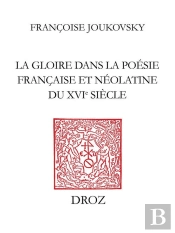 La Gloire Dans La Poesie Francaise Et Neo-Latine Du Xvie Siecle : Des Rhetoriqueurs A Agrippa D'Aubi