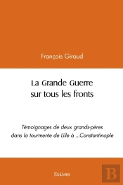 La Grande Guerre Sur Tous Les Fronts : Témoignages De Deux Grands-Pères Dans La Tourmente De Lille À ...Constantinople