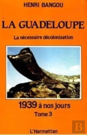 La Guadeloupe Tome 3 : La Nécessaire Décolonisation, 1939 À Nos Jours
