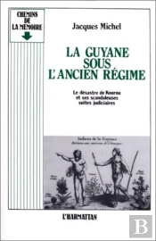 La Guyane Sous L'Ancien Régime ; Le Desastre De Kourou Et Ses Scandaleuses Suites Judiciaires