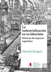 La Industrialización En Su Laberinto. Historias De Empresas Argentinas.